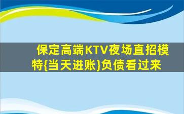 保定高端KTV夜场直招模特{当天进账}负债看过来